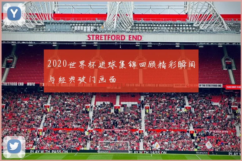 2020世界杯进球集锦回顾精彩瞬间与经典破门画面