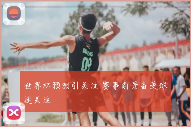 世界杯预测引关注 赛事前景备受球迷关注