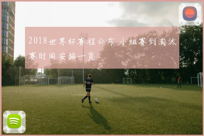 2018世界杯赛程公布 小组赛到淘汰赛时间安排一览
