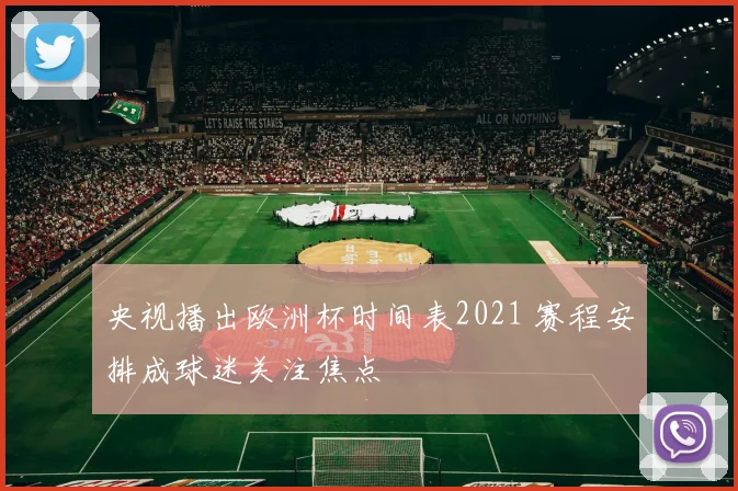 央视播出欧洲杯时间表2021 赛程安排成球迷关注焦点