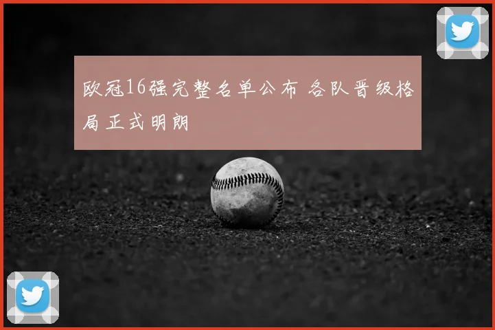欧冠16强完整名单公布 各队晋级格局正式明朗