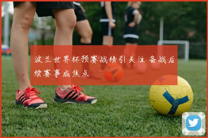 波兰世界杯预赛战绩引关注 备战后续赛事成焦点