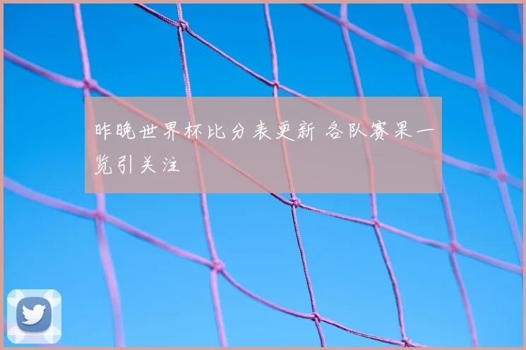 昨晚世界杯比分表更新 各队赛果一览引关注