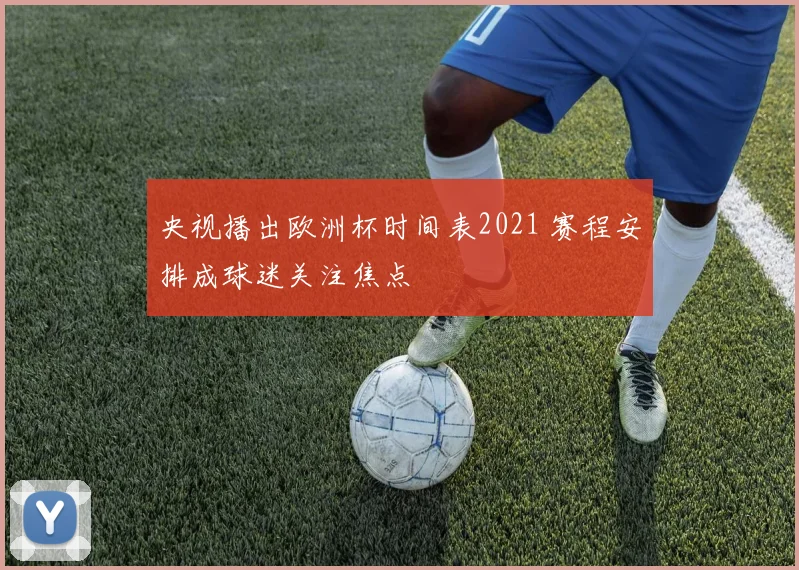 央视播出欧洲杯时间表2021 赛程安排成球迷关注焦点