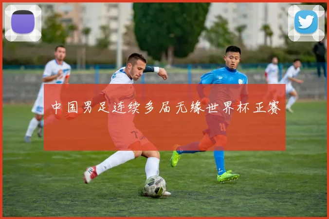 中国男足连续多届无缘世界杯正赛