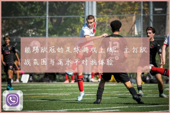 能踢欧冠的足球游戏上线：主打欧战氛围与高水平对抗体验