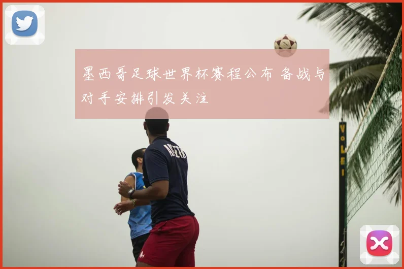 墨西哥足球世界杯赛程公布 备战与对手安排引发关注