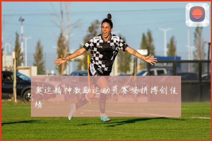 奥运精神激励运动员赛场拼搏创佳绩