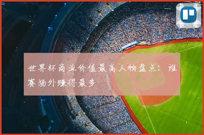 世界杯商业价值最高人物盘点：谁赛场外赚得最多