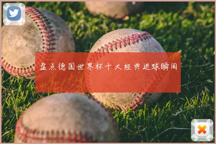 盘点德国世界杯十大经典进球瞬间