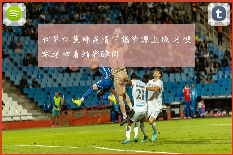 世界杯集锦高清下载资源上线 方便球迷回看精彩瞬间