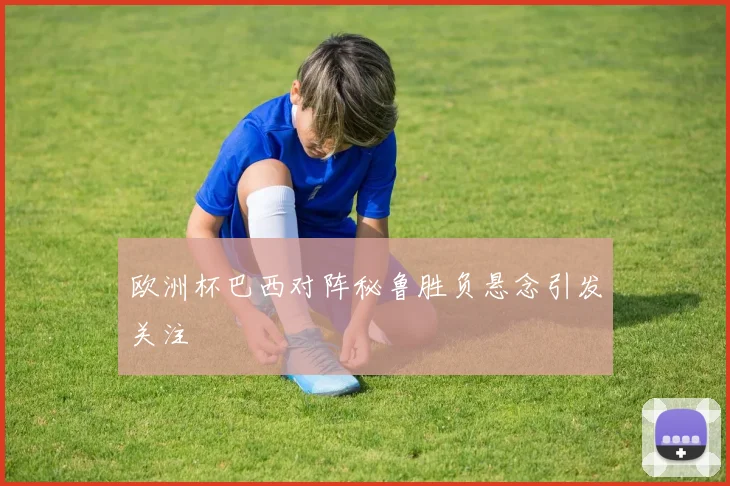 欧洲杯巴西对阵秘鲁胜负悬念引发关注