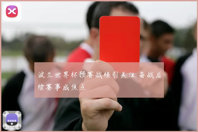 波兰世界杯预赛战绩引关注 备战后续赛事成焦点