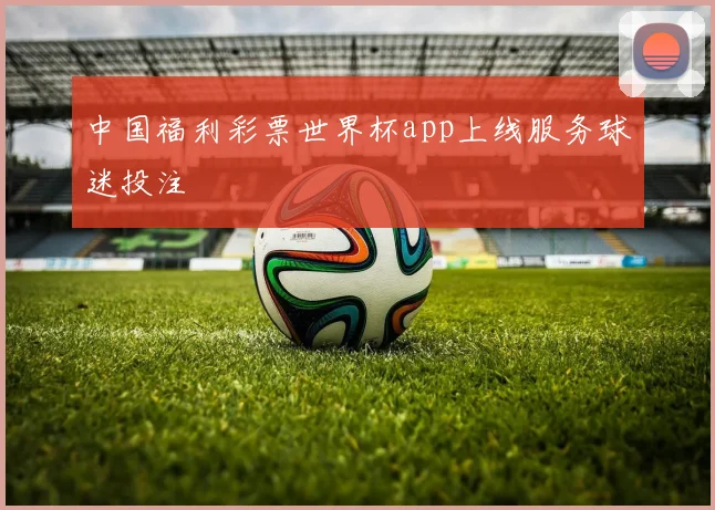 中国福利彩票世界杯app上线服务球迷投注
