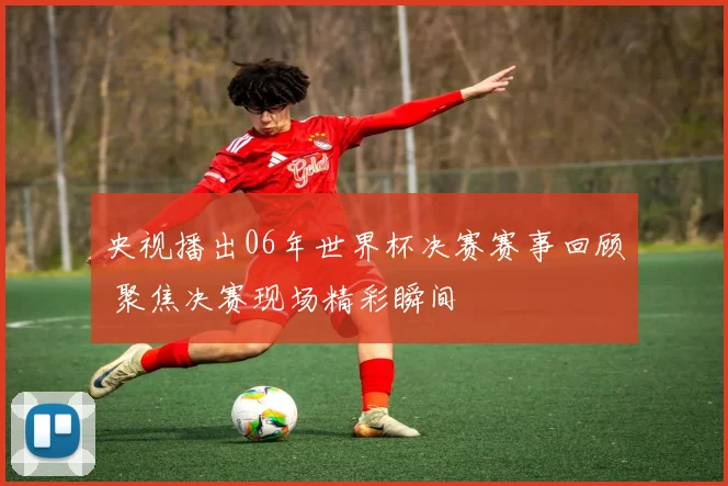 央视播出06年世界杯决赛赛事回顾 聚焦决赛现场精彩瞬间