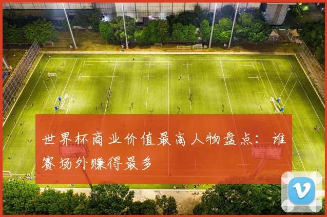 世界杯商业价值最高人物盘点：谁赛场外赚得最多