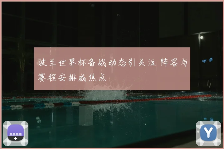 波兰世界杯备战动态引关注 阵容与赛程安排成焦点