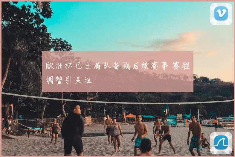 欧洲杯已出局队备战后续赛事 赛程调整引关注