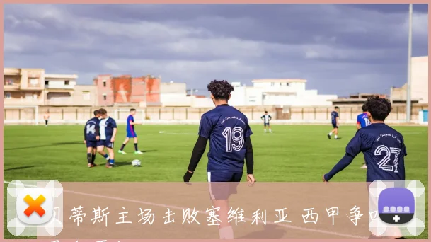 贝蒂斯主场击败塞维利亚 西甲争四悬念再起