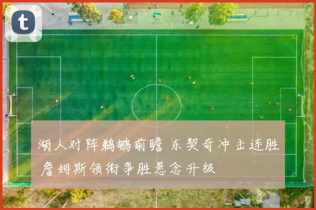 湖人对阵鹈鹕前瞻 东契奇冲击连胜 詹姆斯领衔争胜悬念升级