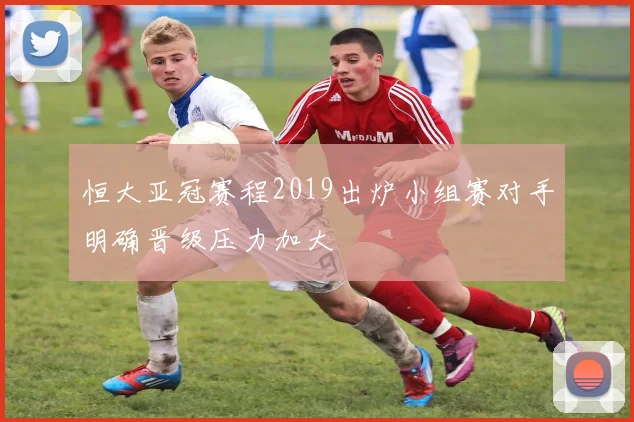 恒大亚冠赛程2019出炉小组赛对手明确晋级压力加大