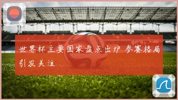 世界杯主要国家盘点出炉 参赛格局引发关注