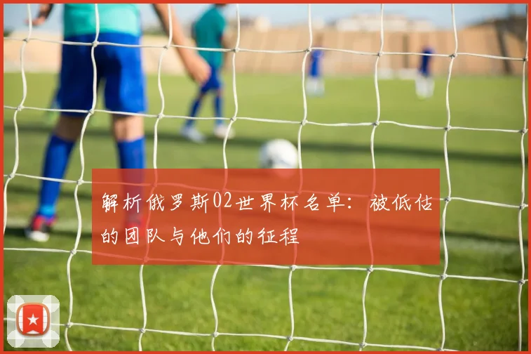 解析俄罗斯02世界杯名单：被低估的团队与他们的征程