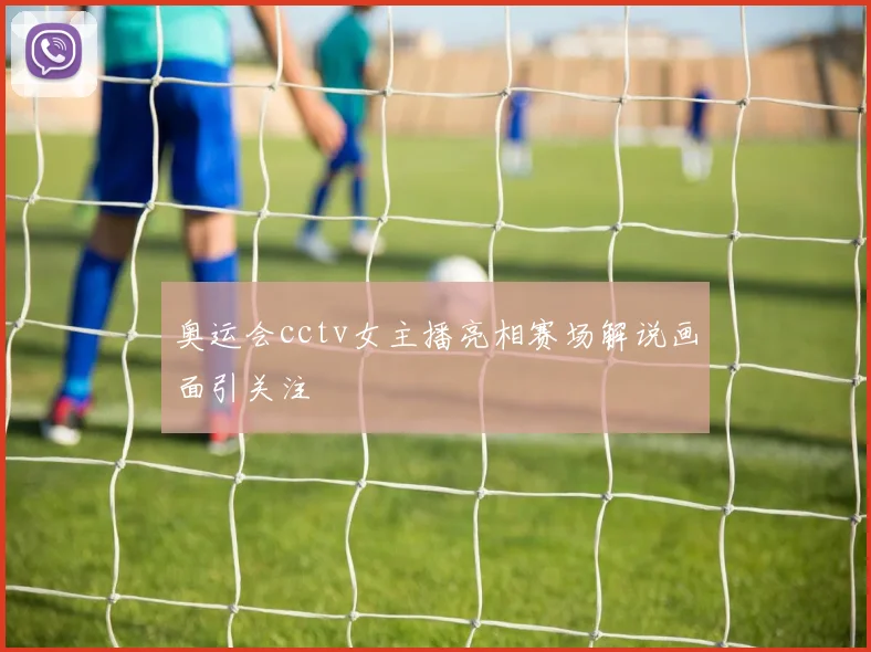 奥运会cctv女主播亮相赛场解说画面引关注