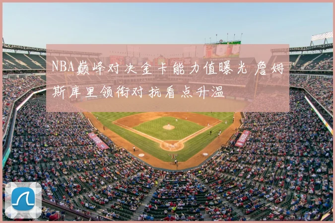 NBA巅峰对决金卡能力值曝光 詹姆斯库里领衔对抗看点升温