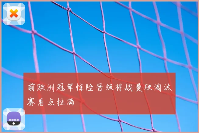 前欧洲冠军惊险晋级将战曼联淘汰赛看点拉满