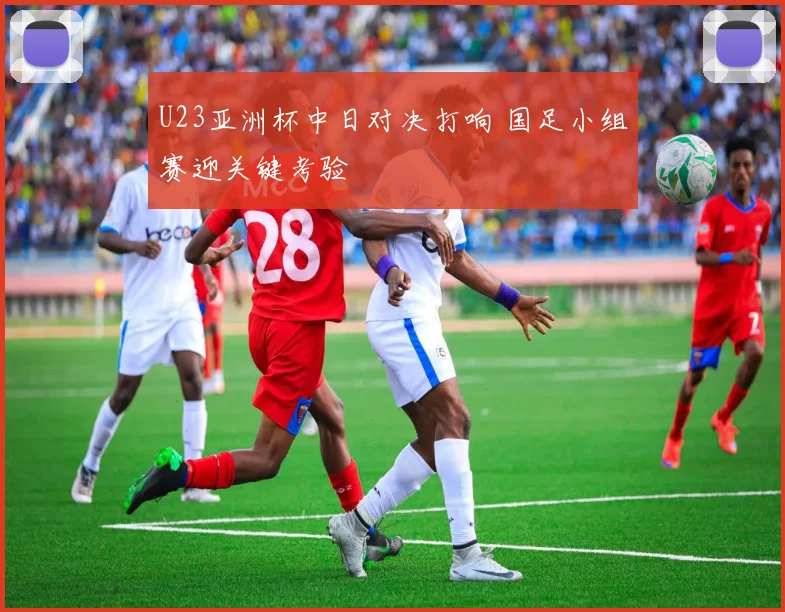 U23亚洲杯中日对决打响 国足小组赛迎关键考验