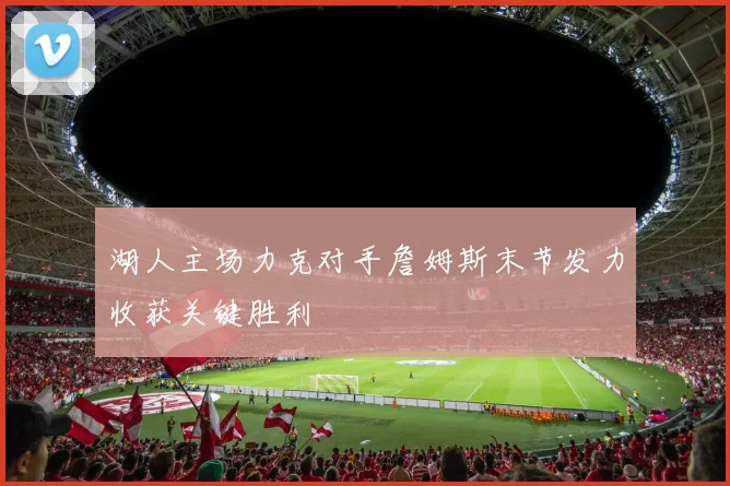 湖人主场力克对手詹姆斯末节发力收获关键胜利