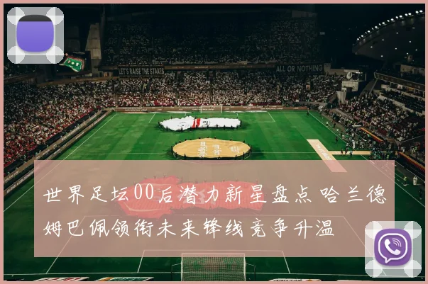 世界足坛00后潜力新星盘点 哈兰德姆巴佩领衔未来锋线竞争升温