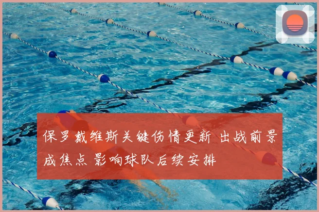 保罗戴维斯关键伤情更新 出战前景成焦点 影响球队后续安排