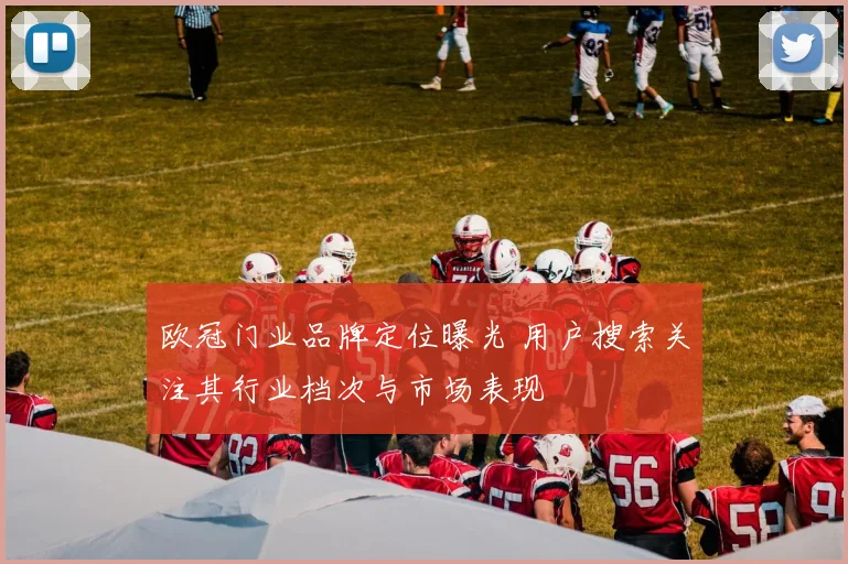 欧冠门业品牌定位曝光 用户搜索关注其行业档次与市场表现