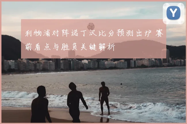 利物浦对阵诺丁汉比分预测出炉 赛前看点与胜负关键解析