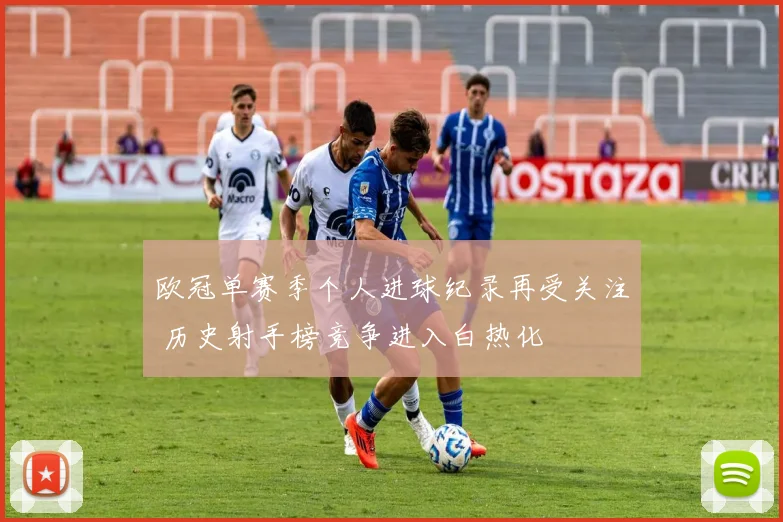 欧冠单赛季个人进球纪录再受关注 历史射手榜竞争进入白热化