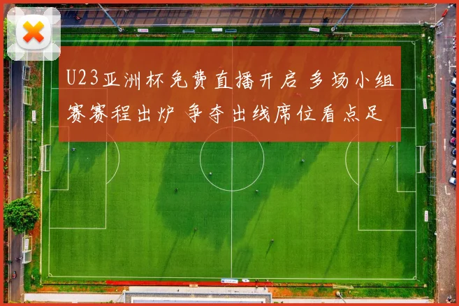U23亚洲杯免费直播开启 多场小组赛赛程出炉 争夺出线席位看点足