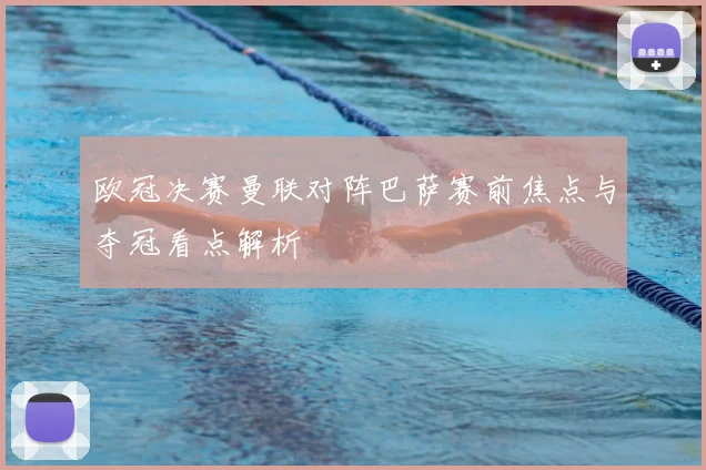 欧冠决赛曼联对阵巴萨赛前焦点与夺冠看点解析