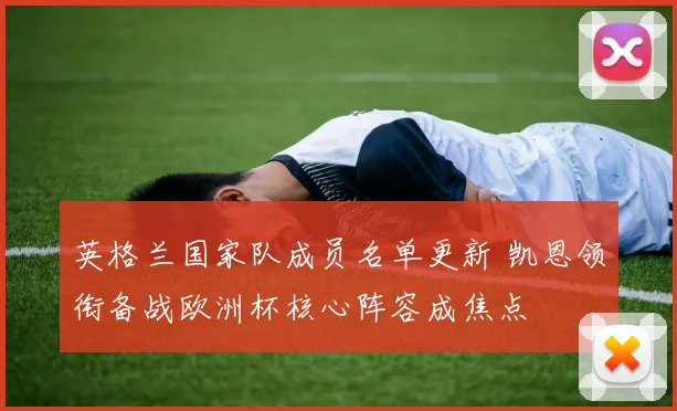 英格兰国家队成员名单更新 凯恩领衔备战欧洲杯核心阵容成焦点