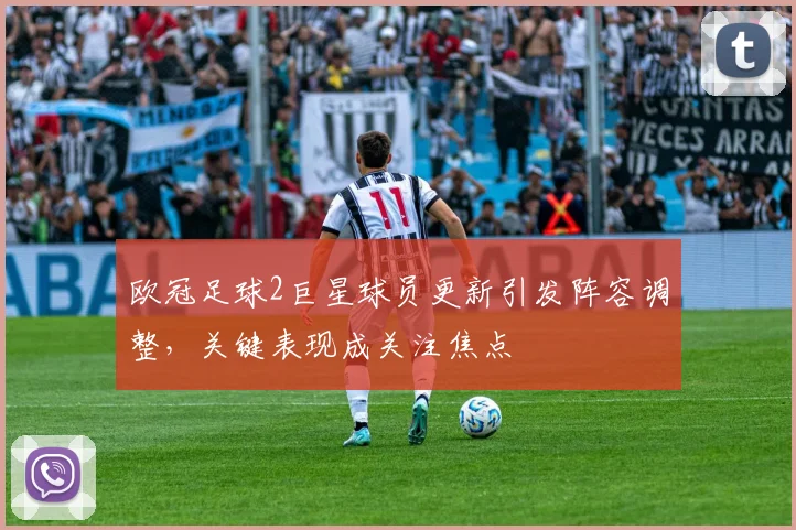 欧冠足球2巨星球员更新引发阵容调整，关键表现成关注焦点