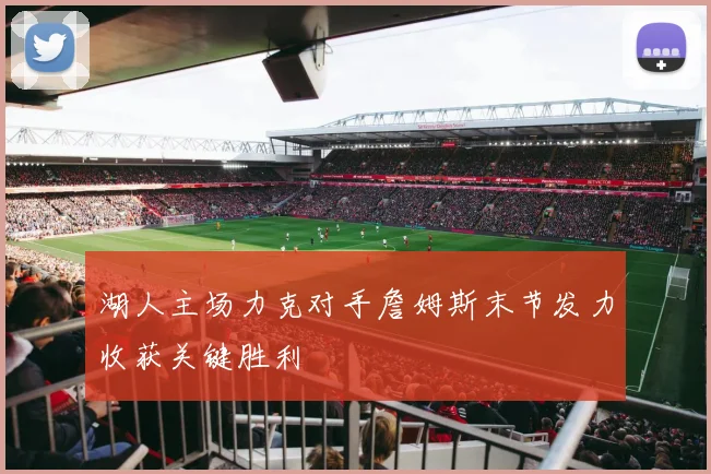 湖人主场力克对手詹姆斯末节发力收获关键胜利