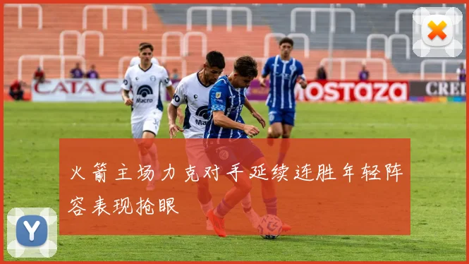 火箭主场力克对手延续连胜年轻阵容表现抢眼
