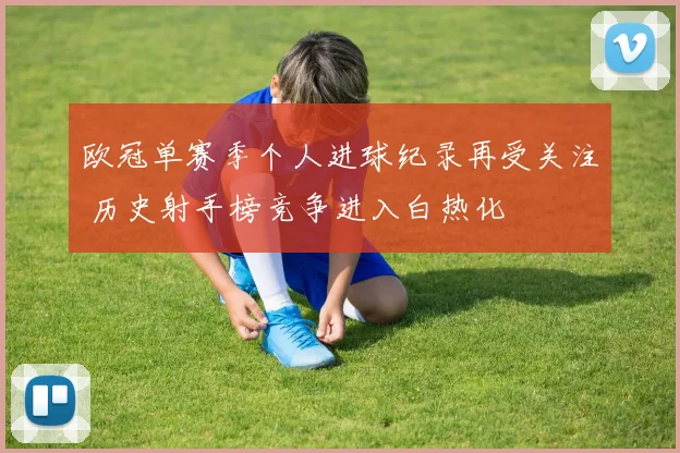 欧冠单赛季个人进球纪录再受关注 历史射手榜竞争进入白热化