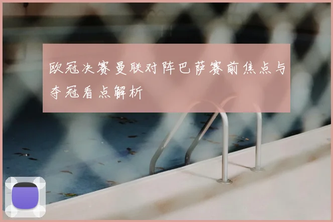 欧冠决赛曼联对阵巴萨赛前焦点与夺冠看点解析