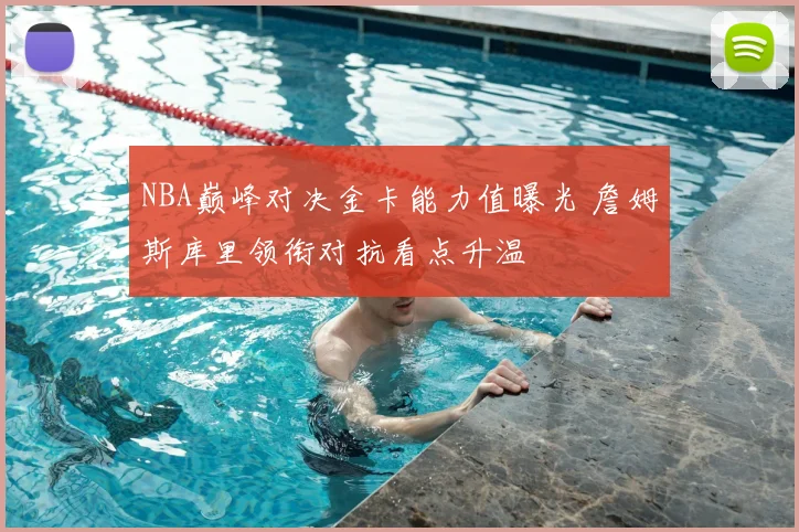 NBA巅峰对决金卡能力值曝光 詹姆斯库里领衔对抗看点升温