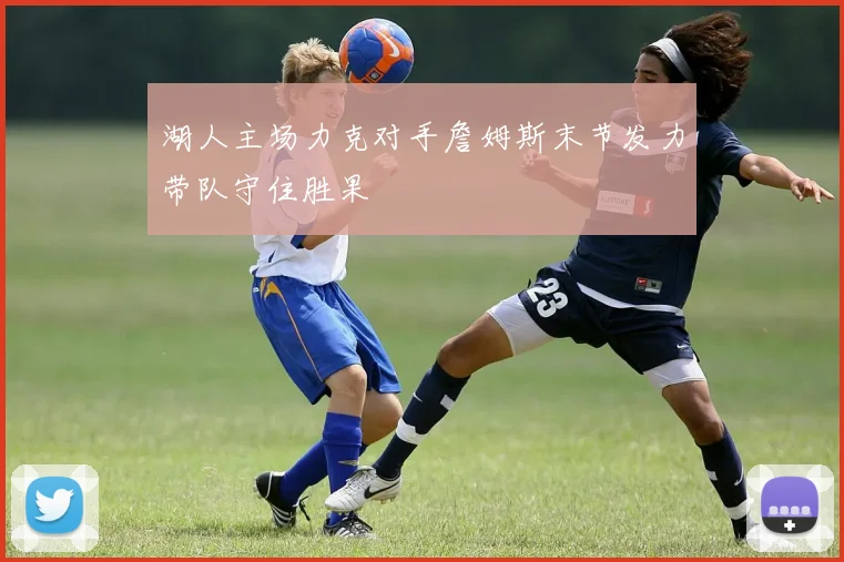 湖人主场力克对手詹姆斯末节发力带队守住胜果