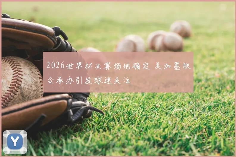 2026世界杯决赛场地确定 美加墨联合承办引发球迷关注