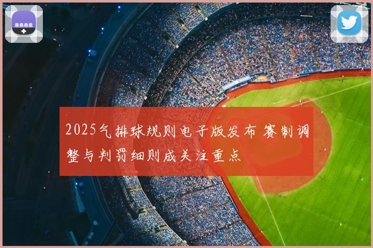 2025气排球规则电子版发布 赛制调整与判罚细则成关注重点