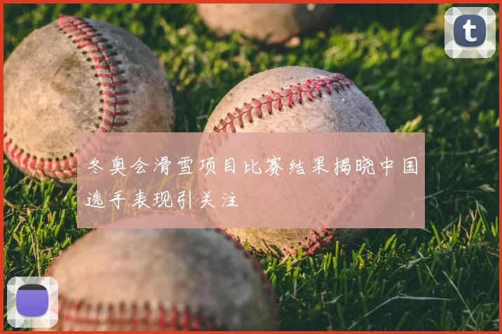 冬奥会滑雪项目比赛结果揭晓中国选手表现引关注